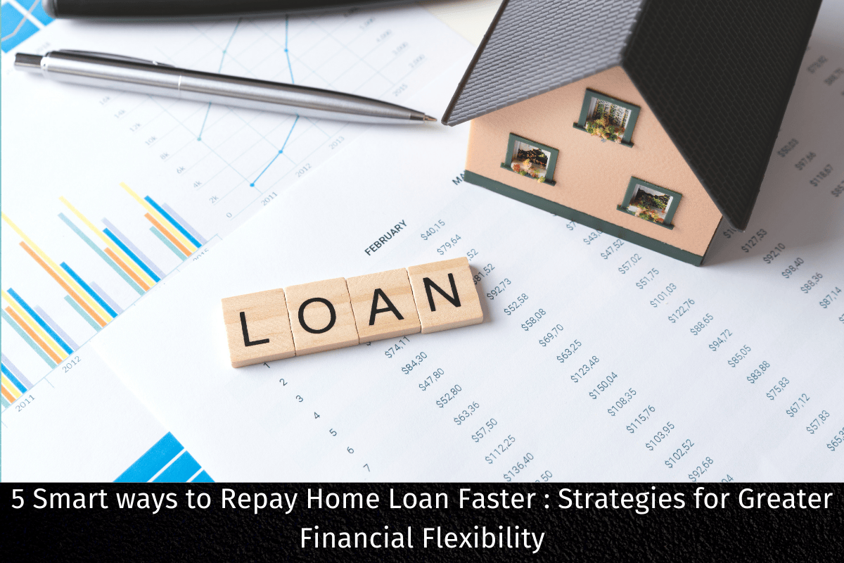 5 Smart ways to Repay Home Loan Faster : Strategies for Greater Financial Flexibility