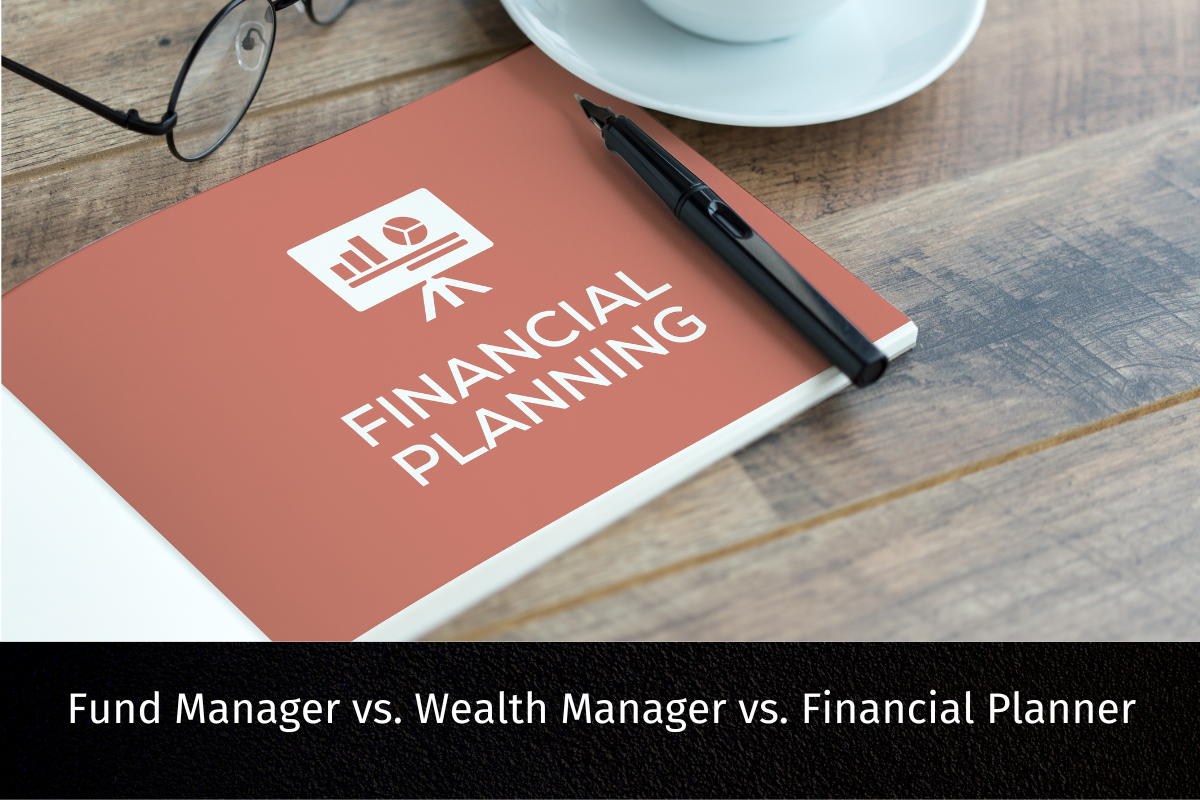 Fund Manager vs. Wealth Manager vs. Financial Planner: Who They Are and Who You Really Need